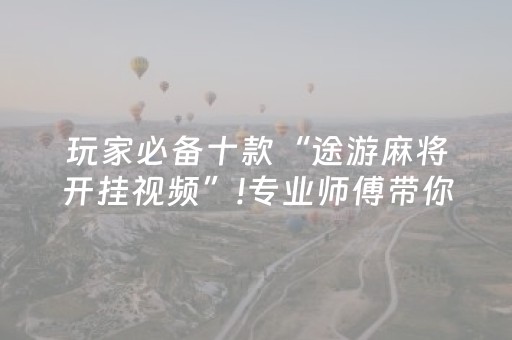 玩家必备十款“途游麻将开挂视频”!专业师傅带你一起了解（详细教程）-抖音