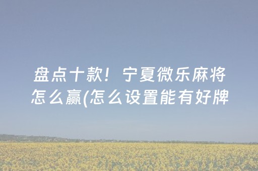 盘点十款！宁夏微乐麻将怎么赢(怎么设置能有好牌)