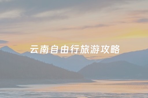 云南自由行旅游攻略（云南自由行旅游攻略及花费）