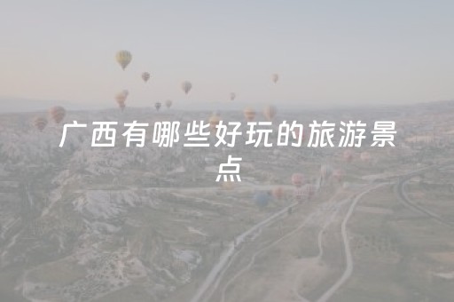 广西有哪些好玩的旅游景点（广西有什么好的旅游景点）