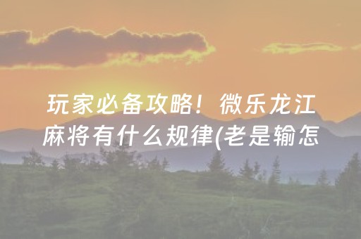 玩家必备攻略！微乐龙江麻将有什么规律(老是输怎么回事)