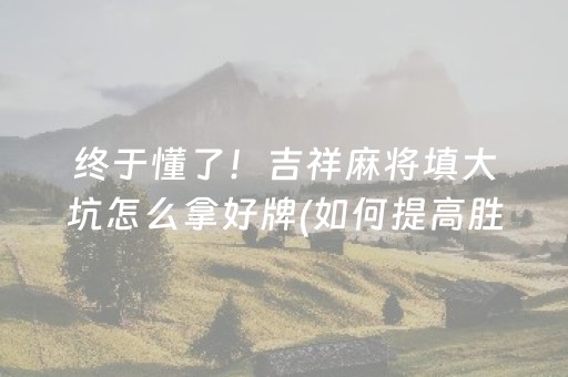 终于懂了！吉祥麻将填大坑怎么拿好牌(如何提高胜率)