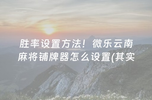 胜率设置方法！微乐云南麻将铺牌器怎么设置(其实是有挂确实有挂)
