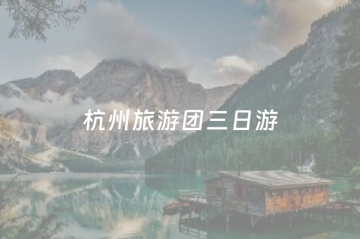 杭州旅游团三日游（杭州旅游团报名三日游）