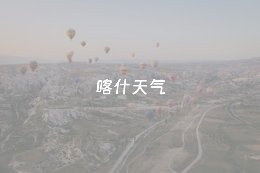 喀什天气（喀什天气预报一周7天）