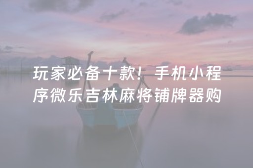 玩家必备十款“微乐河北麻将专用神器”（发牌有什么规律吗)