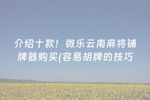 介绍十款！微乐云南麻将铺牌器购买(容易胡牌的技巧)