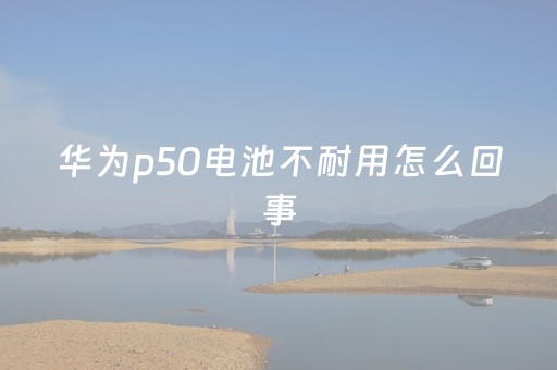 华为p50电池不耐用怎么回事（华为p50 电池）