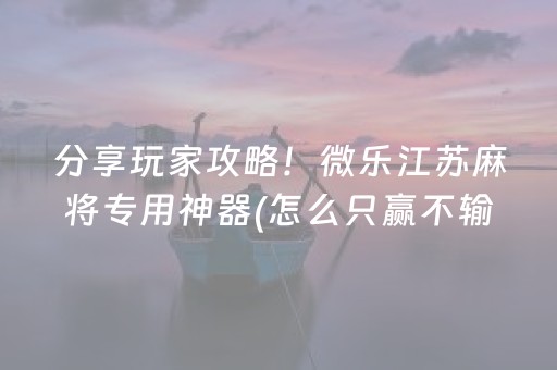 大神教教你“微乐江苏麻将助赢神器购买”（提高胜率软件)
