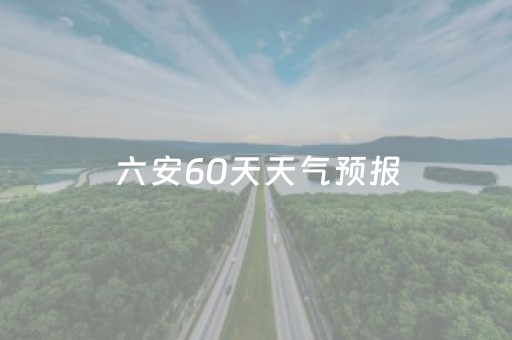 六安60天天气预报（六安60天天气预报本地）
