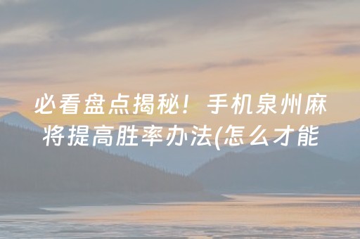 必看盘点揭秘！手机泉州麻将提高胜率办法(怎么才能赢得多)
