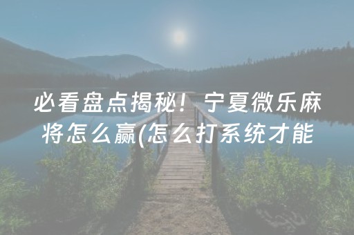 必看盘点揭秘！宁夏微乐麻将怎么赢(怎么打系统才能给好牌)