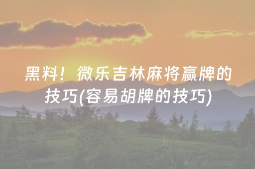 黑料！微乐吉林麻将赢牌的技巧(容易胡牌的技巧)
