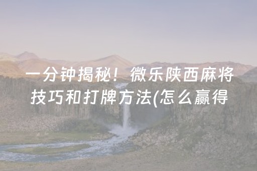 一分钟揭秘！微乐陕西麻将技巧和打牌方法(怎么赢得多)