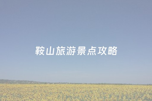 鞍山旅游景点攻略（淄博马鞍山旅游景点攻略）