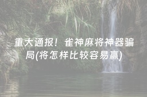 重大通报！雀神麻将神器骗局(将怎样比较容易赢)