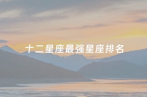 十二星座最强星座排名（黄金圣斗士十二星座战斗力排名）