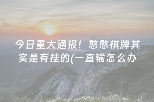 今日重大通报！憨憨棋牌其实是有挂的(一直输怎么办)