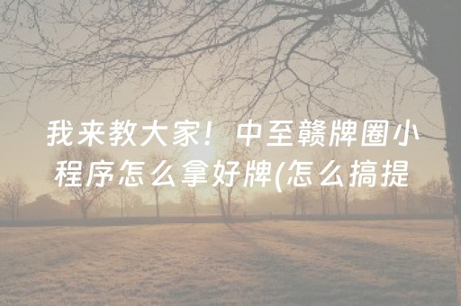 我来教大家！中至赣牌圈小程序怎么拿好牌(怎么搞提高胜率)