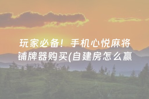 玩家必备！手机心悦麻将铺牌器购买(自建房怎么赢)