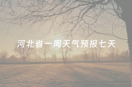 河北省一周天气预报七天（河北省一周天气预报七天查询结果）