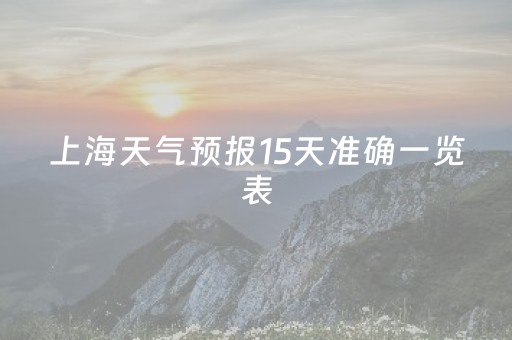 上海天气预报15天准确一览表（上海天气预报15天准确一览表三亚天气预报上海天气预报）