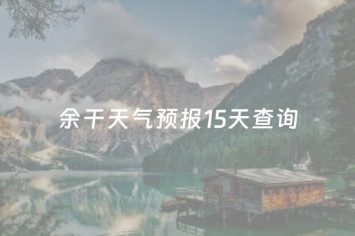 余干天气预报15天查询（余干天气预报15天气预报）