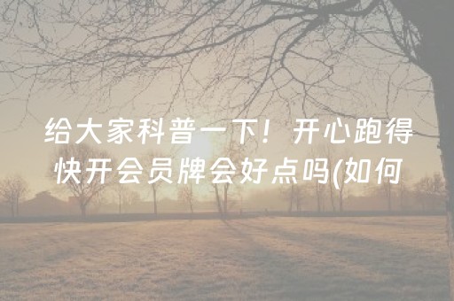 给大家科普一下！开心跑得快开会员牌会好点吗(如何打赢有插件吗)