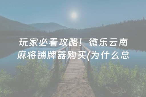 玩家必看攻略！微乐云南麻将铺牌器购买(为什么总是输)