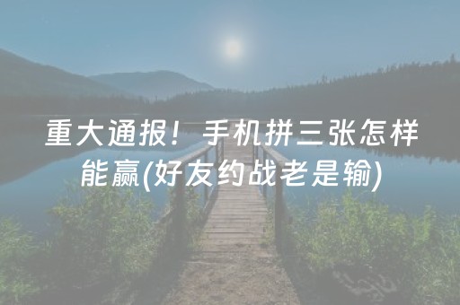重大通报！手机拼三张怎样能赢(好友约战老是输)