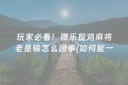玩家必看！微乐捉鸡麻将老是输怎么回事(如何能一直赢)