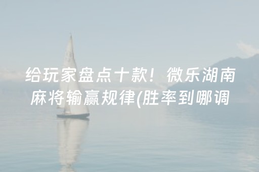 给玩家盘点十款！微乐湖南麻将输赢规律(胜率到哪调)