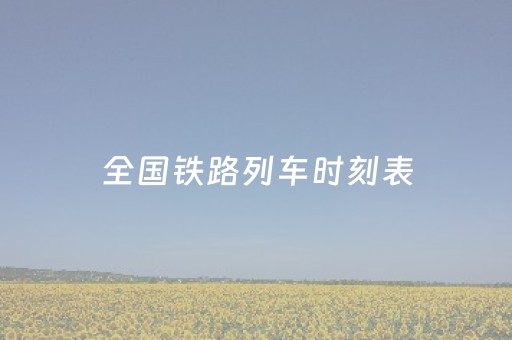 全国铁路列车时刻表（全国铁路列车时刻表查询）