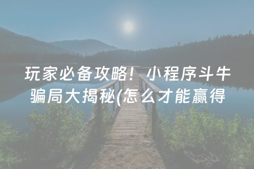 玩家必备攻略！小程序斗牛骗局大揭秘(怎么才能赢得多)