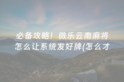 必备攻略！微乐云南麻将怎么让系统发好牌(怎么才能常赢)