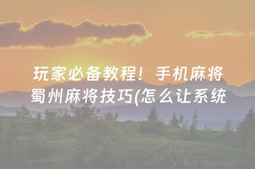 玩家必备教程！手机麻将蜀州麻将技巧(怎么让系统给好牌)