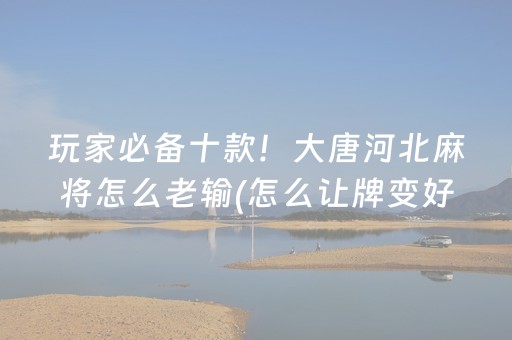 玩家必备十款！大唐河北麻将怎么老输(怎么让牌变好)