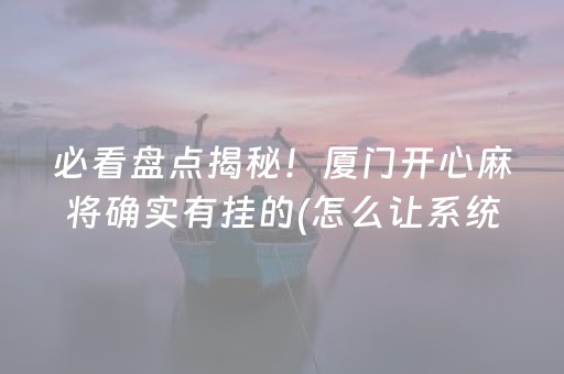 必看盘点揭秘！厦门开心麻将确实有挂的(怎么让系统给好牌)
