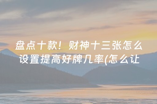 盘点十款！财神十三张怎么设置提高好牌几率(怎么让系统发好牌)
