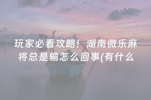 玩家必看攻略！湖南微乐麻将总是输怎么回事(有什么能赢的方法)