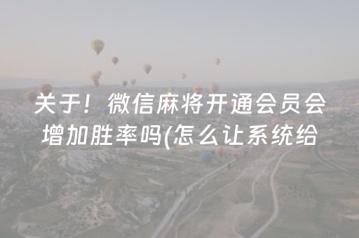关于！微信麻将开通会员会增加胜率吗(怎么让系统给好牌)