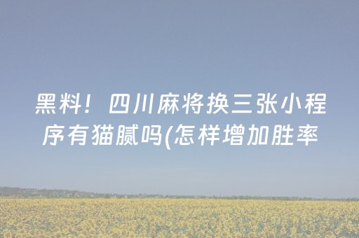 黑料！四川麻将换三张小程序有猫腻吗(怎样增加胜率)