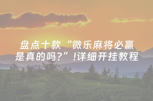 盘点十款“微乐麻将必赢是真的吗?”!详细开挂教程-抖音