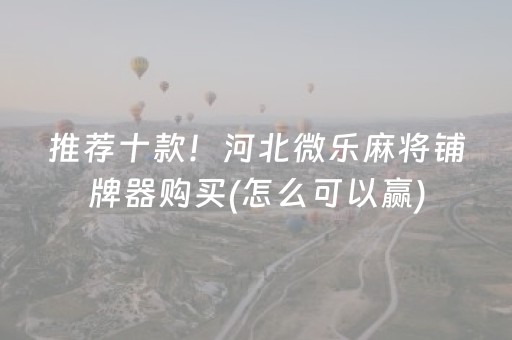 推荐十款！河北微乐麻将铺牌器购买(怎么可以赢)