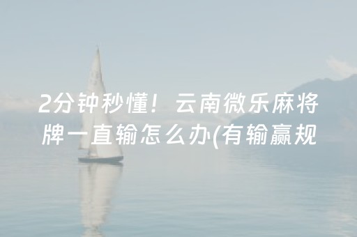 2分钟秒懂！云南微乐麻将牌一直输怎么办(有输赢规律吗)