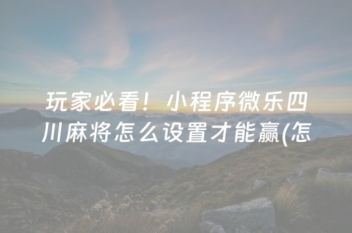 玩家必看！小程序微乐四川麻将怎么设置才能赢(怎么提手拿好牌)
