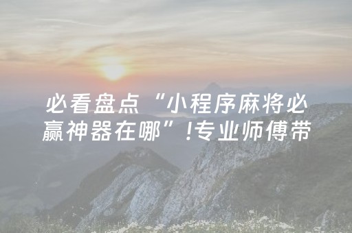 必看盘点“小程序麻将必赢神器在哪”!专业师傅带你一起了解（详细教程）-抖音