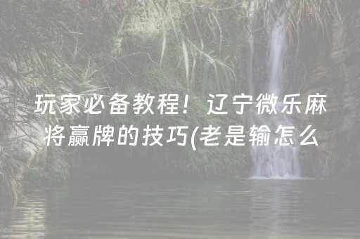 玩家必备教程！辽宁微乐麻将赢牌的技巧(老是输怎么回事)