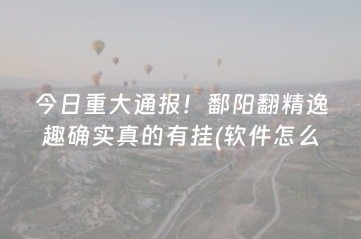 今日重大通报！鄱阳翻精逸趣确实真的有挂(软件怎么打赢)