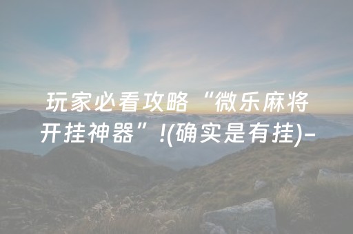 玩家必看攻略“微乐麻将开挂神器”!(确实是有挂)-抖音